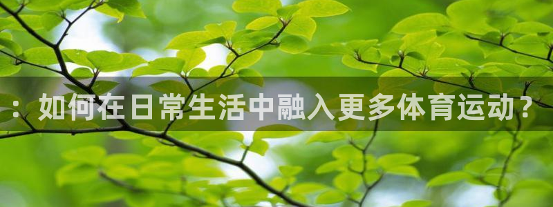 米兰体育官方正版app娱乐平台::如何在日常生活中融入更多体